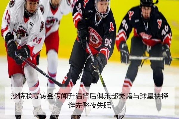 沙特联赛转会传闻升温背后俱乐部豪赌与球星抉择谁先整夜失眠