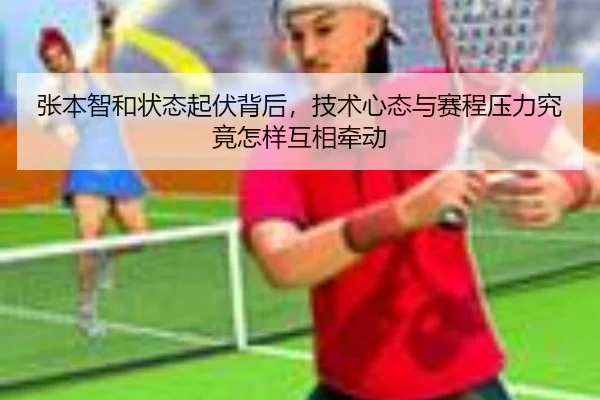 张本智和状态起伏背后，技术心态与赛程压力究竟怎样互相牵动 - kaiyun